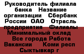 Руководитель филиала банка › Название организации ­ Сбербанк России, ОАО › Отрасль предприятия ­ Филиалы › Минимальный оклад ­ 1 - Все города Работа » Вакансии   . Коми респ.,Сыктывкар г.